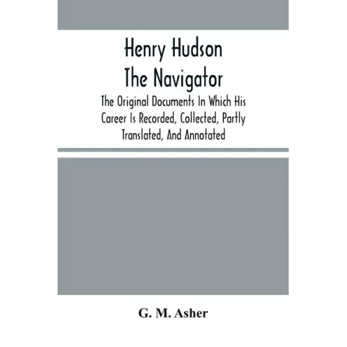 Henry Hudson The Navigator: The Original Documents In Which His Career Is Recorded, Collected, Partly Translated, And Annotated