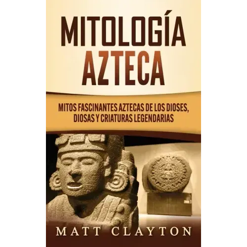 Mitología azteca: Mitos fascinantes aztecas de los dioses, diosas y criaturas legendarias