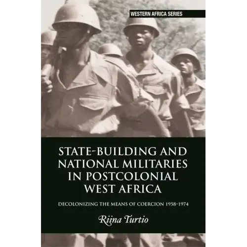 State-Building and National Militaries in Postcolonial West Africa: Decolonizing the Means of Coercion 1958-1974
