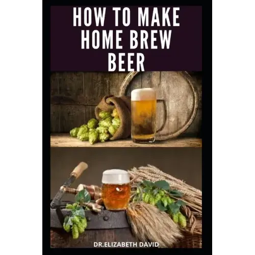 How to Make Home Brew Beer: Comprehensive Guide On Making Your Own Beer At Home: Includes Recipes and Flavours