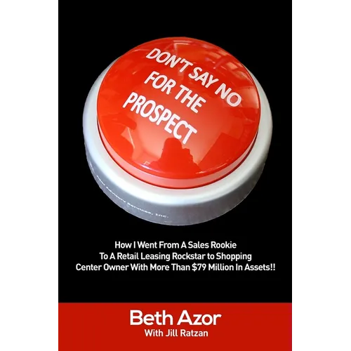 Don't Say No For The Prospect: How I Went From A Sales Rookie To A Retail Leasing Rockstar to Shopping Center Owner With More Than $79 Million In Ass