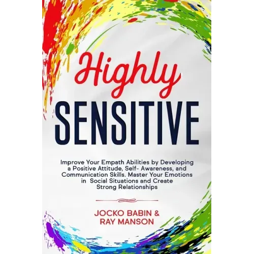Highly Sensitive: Improve Your Empath Abilities by Developing a Positive Attitude, Self-Awareness, and Communication Skills. Master Your