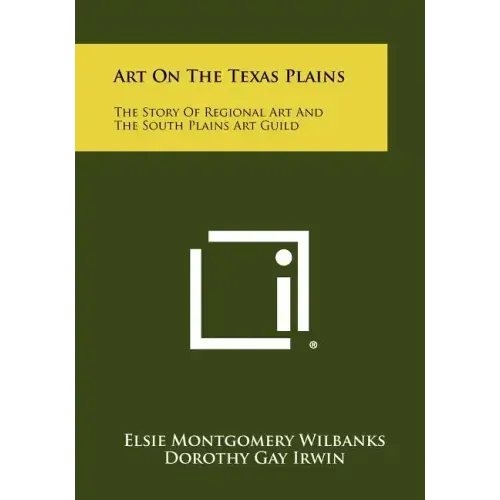 Art On The Texas Plains: The Story Of Regional Art And The South Plains Art Guild