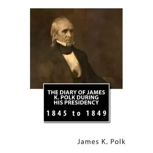 The Diary of James K. Polk During His Presidency: 1845 to 1849