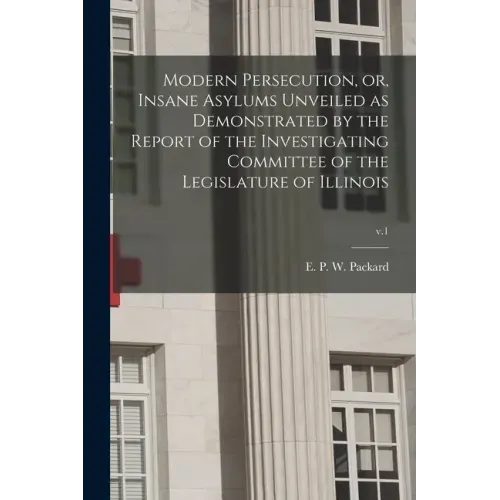Modern Persecution, or, Insane Asylums Unveiled as Demonstrated by the Report of the Investigating Committee of the Legislature of Illinois; v.1