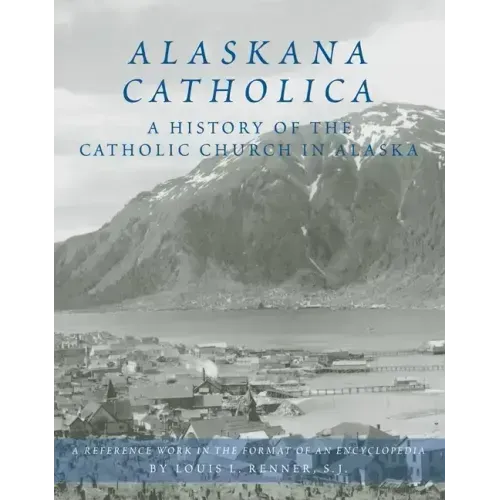 Alaskana Catholica: A History of the Catholic Church in Alaska, a Reference Work in the Format of an Encyclopedia