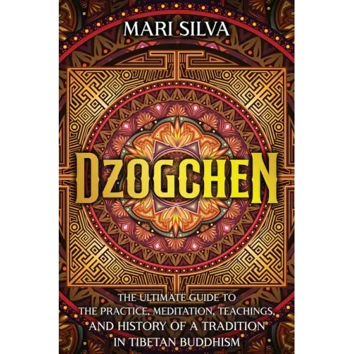 Dzogchen: The Ultimate Guide to the Practice, Meditation, Teachings, and History of a Tradition in Tibetan Buddhism