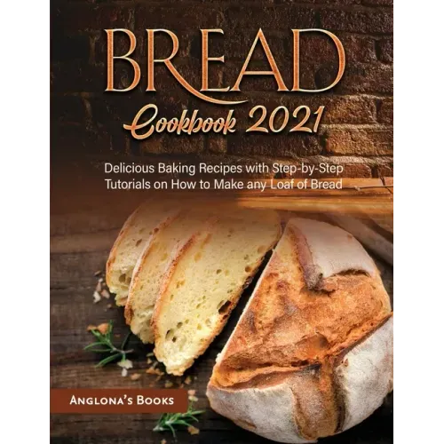 Bread Cookbook 2021: Delicious Baking Recipes with Step-by-Step Tutorials on How to Make any Loaf of Bread