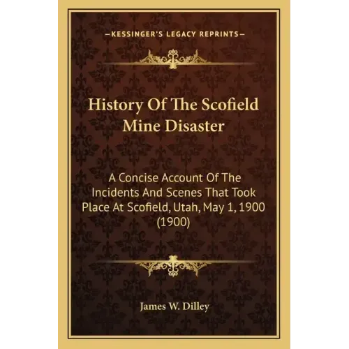 History Of The Scofield Mine Disaster: A Concise Account Of The Incidents And Scenes That Took Place At Scofield, Utah, May 1, 1900 (1900)
