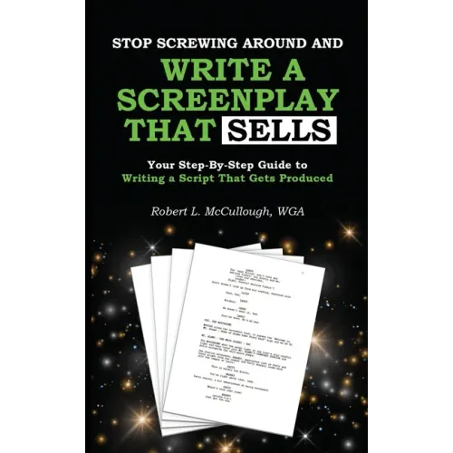 Stop Screwing Around and Write a Screenplay that SELLS: Your Step-By-Step Guide to Writing a Script That Gets Produced