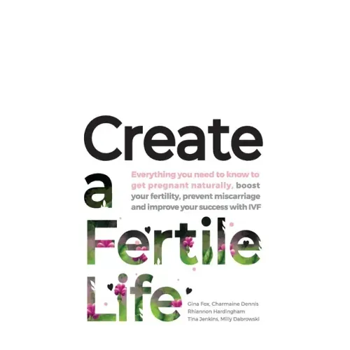Create a Fertile Life: Everything you need to know to get pregnant naturally, boost your fertility, prevent miscarriage and improve your succ