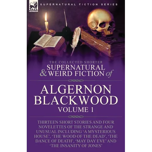 The Collected Shorter Supernatural & Weird Fiction of Algernon Blackwood: Volume 1-Thirteen Short Stories and Four Novelettes of the Strange and Unusu
