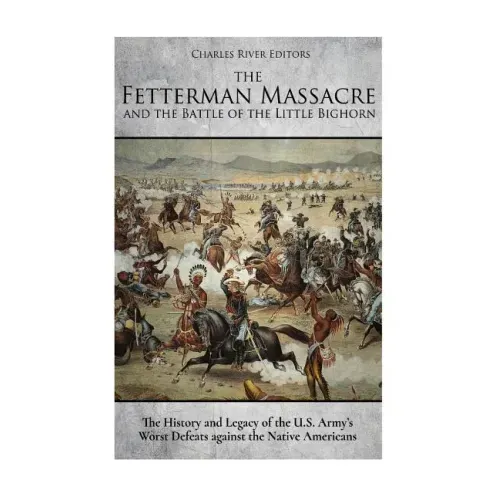 The Fetterman Massacre and the Battle of the Little Bighorn: The History and Legacy of the U.S. Army's Worst Defeats against the Native Americans