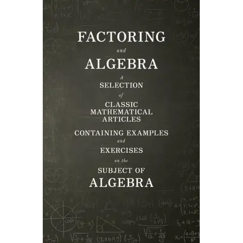 Factoring and Algebra - A Selection of Classic Mathematical Articles Containing Examples and Exercises on the Subject of Algebra (Mathematics Series)