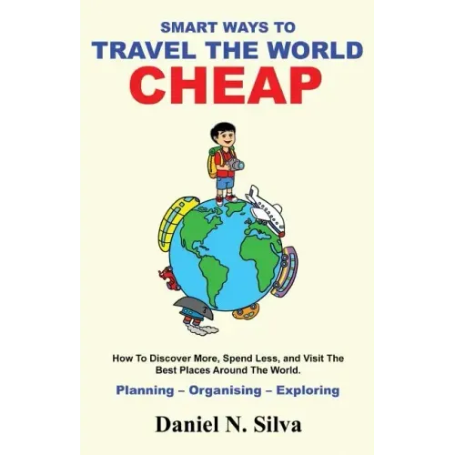 Smart Ways to Travel the World Cheap: How To Discover More, Spend Less, and Visit The Best Places Around The World.: Planning - Organising - Exploring