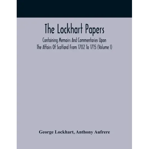 The Lockhart Papers: Containing Memoirs And Commentaries Upon The Affairs Of Scotland From 1702 To 1715 (Volume I)