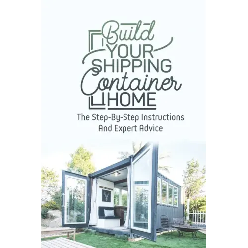 Build Your Shipping Container Home: The Step-By-Step Instructions And Expert Advice