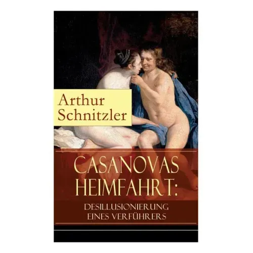 Casanovas Heimfahrt: Desillusionierung eines Verführers: Eine erotische Novelle des Autors von Traumnovelle, Reigen und Fräulein Else