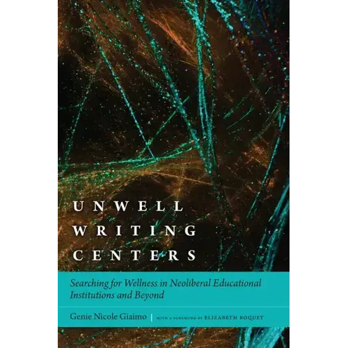 Unwell Writing Centers: Searching for Wellness in Neoliberal Educational Institutions and Beyond