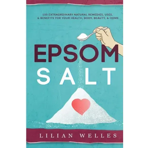 Epsom Salt: 150 Extraordinary Natural Remedies, Uses, & Benefits For Your Health, Body, Beauty, & Home