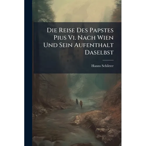 Die Reise Des Papstes Pius Vi. Nach Wien Und Sein Aufenthalt Daselbst: Ein Beitrag Zur Geschichte Der Beziehungen Josefs Ii, Zur Römischen Curie