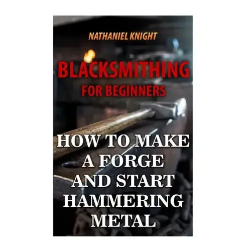 Blacksmithing For Beginners: How To Make a Forge And Start Hammering Metal