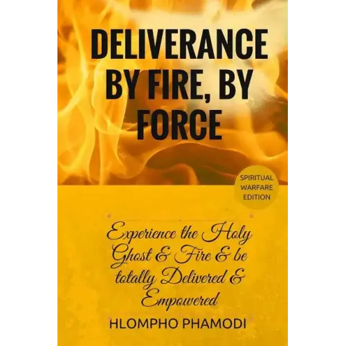 Deliverance by Fire, by Force: Experience the Holy Ghost Fire and be totally Delivered