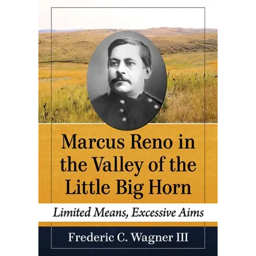 Marcus Reno in the Valley of the Little Big Horn: Limited Means, Excessive Aims