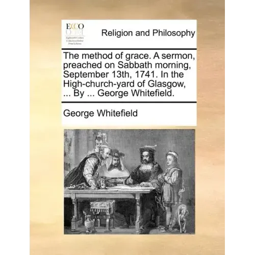 The Method of Grace. a Sermon, Preached on Sabbath Morning, September 13th, 1741. in the High-Church-Yard of Glasgow, ... by ... George Whitefield.
