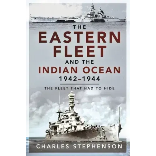 The Eastern Fleet and the Indian Ocean, 1942-1944: The Fleet That Had to Hide