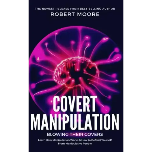 Covert Manipulation: Blowing Their Covers - Learn How Manipulation Works & How to Defend Yourself from Manipulative People
