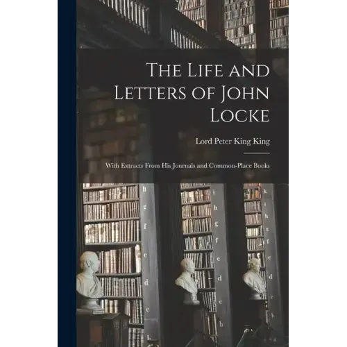 The Life and Letters of John Locke: With Extracts From His Journals and Common-Place Books