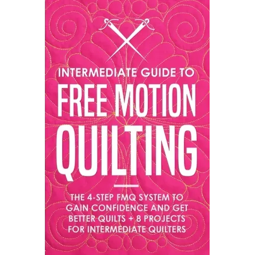Intermediate Guide to Free Motion Quilting: The 4-Step FMQ System to Gain Confidence and Get Better Quilts + 8 Projects for Intermediate Quilters