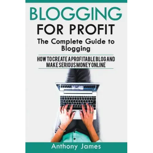Blogging for Profit: The Complete Guide to Blogging (How to Create a Profitable Blog and Make Serious Money Online)