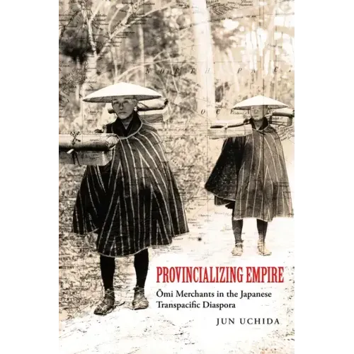 Provincializing Empire: Omi Merchants in the Japanese Transpacific Diaspora Volume 18