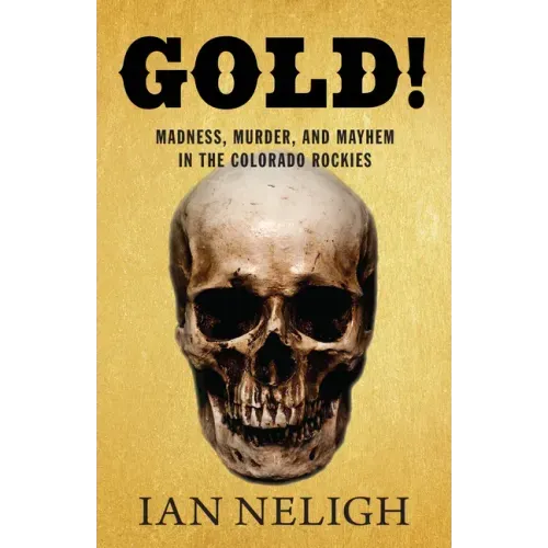 Gold!: Madness, Murder, and Mayhem in the Colorado Rockies