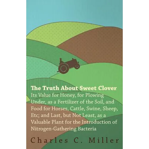 The Truth About Sweet Clover - Its Value For Honey, For Plowing Under, As A Fertilizer Of The Soil, And Food For Horses, Cattle, Swine, Sheep, Etc; An
