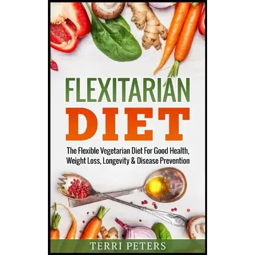 Flexitarian Diet: The Flexible Vegetarian Diet For Good Health, Weight Loss, Longevity & Disease Prevention