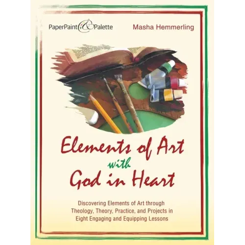 Elements of Art with God in Heart: Discovering Elements of Art Through Theology, Theory, Practice, and Projects in Eight Engaging and Equipping Lesson