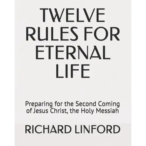 Twelve Rules for Eternal Life: Preparing for the Second Coming of Jesus Christ, the Holy Messiah