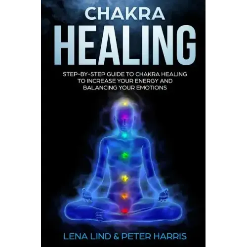 Chakra Healing: Step-By-Step Guide to Chakra Healing to Increase Your Energy and Balancing Your Emotions