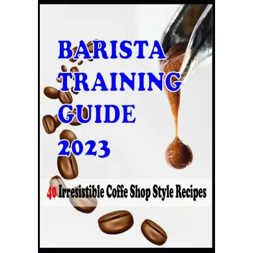BARISTA TRAINING GUIDE AND 40 Irresistible Coffee Shop Style Recipes