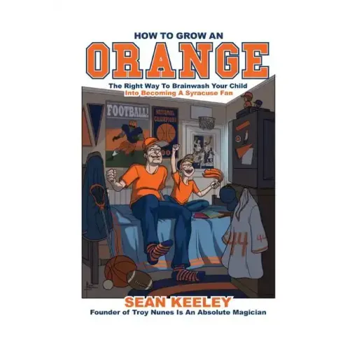 How to Grow an Orange: The Right Way to Brainwash Your Child Into Becoming a Syracuse Fan