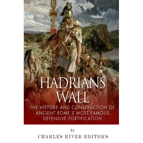 Hadrian's Wall: The History and Construction of Ancient Rome's Most Famous Defensive Fortification