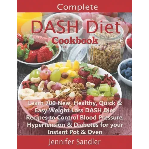 Complete DASH Diet Cookbook: Learn 700 New, Healthy, Quick & Easy Weight Loss DASH Diet Recipes to Control Blood Pressure, Hypertension & Diabetes