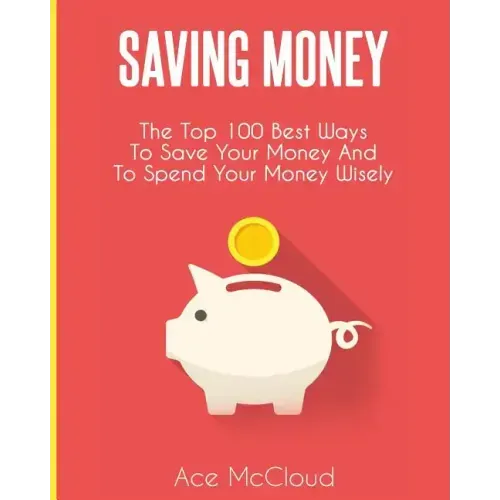 Saving Money: The Top 100 Best Ways To Save Your Money And To Spend Your Money Wisely