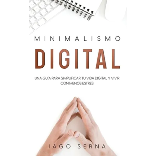 Minimalismo Digital: Una Guía para Simplificar tu Vida Digital y Vivir con Menos Estrés