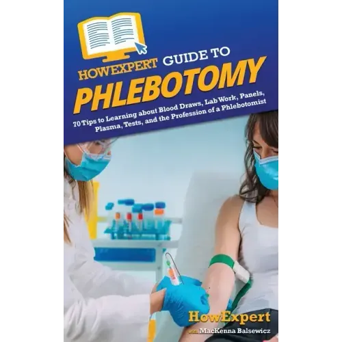 HowExpert Guide to Phlebotomy: 70 Tips to Learning about Blood Draws, Lab Work, Panels, Plasma, Tests, and the Profession of a Phlebotomist