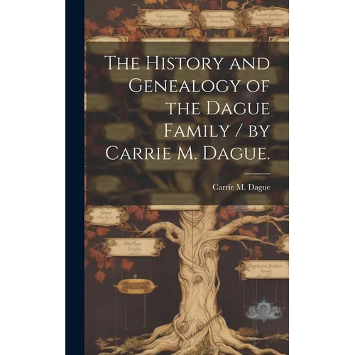 The History and Genealogy of the Dague Family / by Carrie M. Dague.