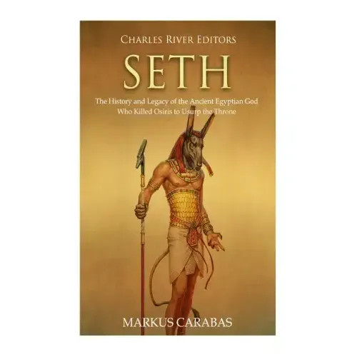 Seth: The History and Legacy of the Ancient Egyptian God Who Killed Osiris to Usurp the Throne